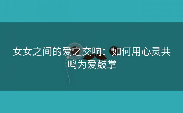 女女之间的爱之交响：如何用心灵共鸣为爱鼓掌