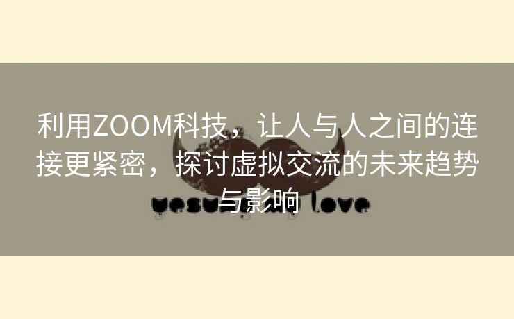 利用ZOOM科技，让人与人之间的连接更紧密，探讨虚拟交流的未来趋势与影响