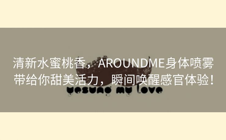 清新水蜜桃香，AROUNDME身体喷雾带给你甜美活力，瞬间唤醒感官体验！