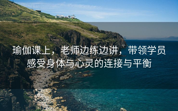 瑜伽课上，老师边练边讲，带领学员感受身体与心灵的连接与平衡