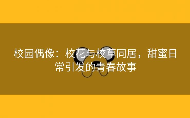 校园偶像：校花与校草同居，甜蜜日常引发的青春故事