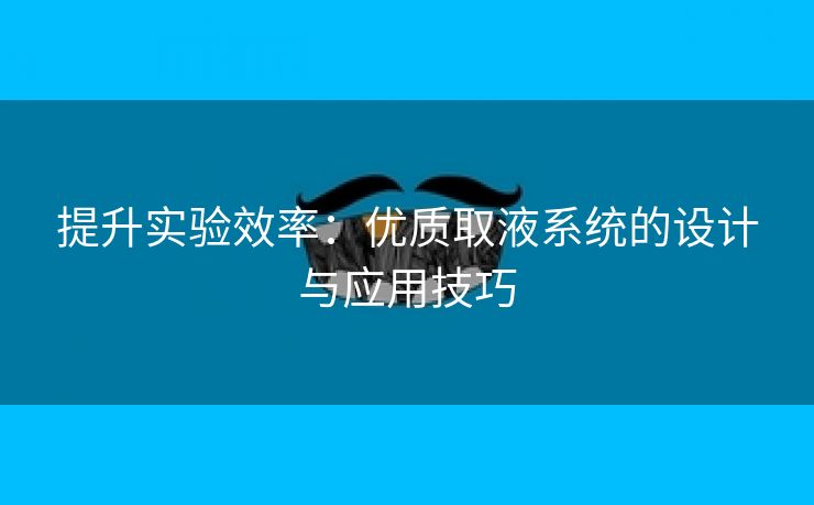 提升实验效率：优质取液系统的设计与应用技巧