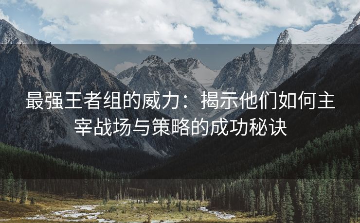 最强王者组的威力：揭示他们如何主宰战场与策略的成功秘诀