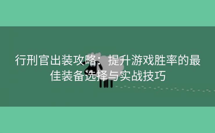 行刑官出装攻略：提升游戏胜率的最佳装备选择与实战技巧