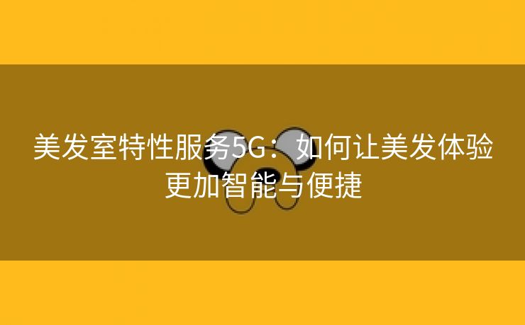 美发室特性服务5G：如何让美发体验更加智能与便捷