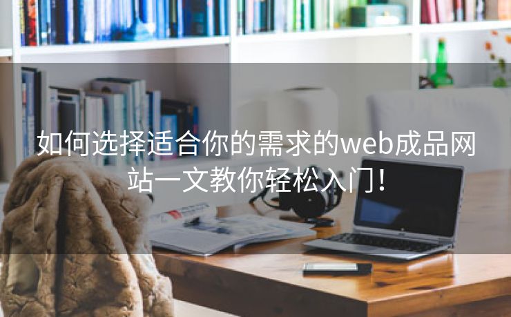 如何选择适合你的需求的web成品网站一文教你轻松入门！