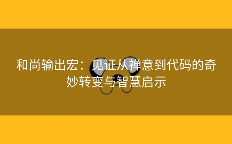 和尚输出宏：见证从禅意到代码的奇妙转变与智慧启示