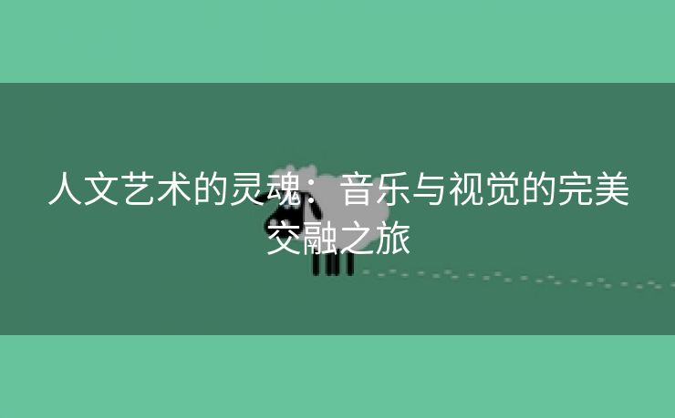 人文艺术的灵魂：音乐与视觉的完美交融之旅