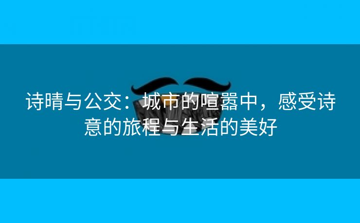 诗晴与公交：城市的喧嚣中，感受诗意的旅程与生活的美好