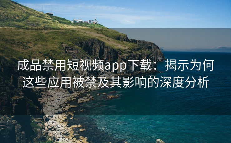 成品禁用短视频app下载：揭示为何这些应用被禁及其影响的深度分析