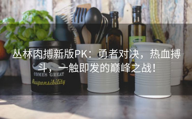 丛林肉搏新版PK：勇者对决，热血搏斗，一触即发的巅峰之战！