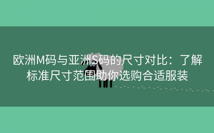 欧洲M码与亚洲S码的尺寸对比：了解标准尺寸范围助你选购合适服装