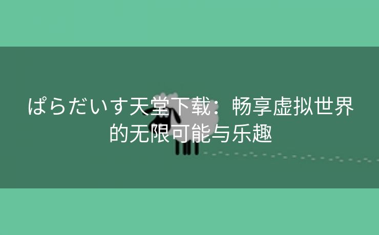 ぱらだいす天堂下载：畅享虚拟世界的无限可能与乐趣