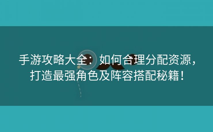 手游攻略大全：如何合理分配资源，打造最强角色及阵容搭配秘籍！