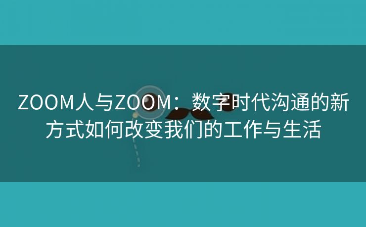 ZOOM人与ZOOM：数字时代沟通的新方式如何改变我们的工作与生活