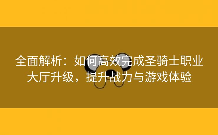 全面解析：如何高效完成圣骑士职业大厅升级，提升战力与游戏体验