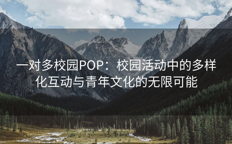 一对多校园POP：校园活动中的多样化互动与青年文化的无限可能