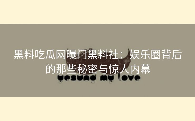 黑料吃瓜网曝门黑料社：娱乐圈背后的那些秘密与惊人内幕