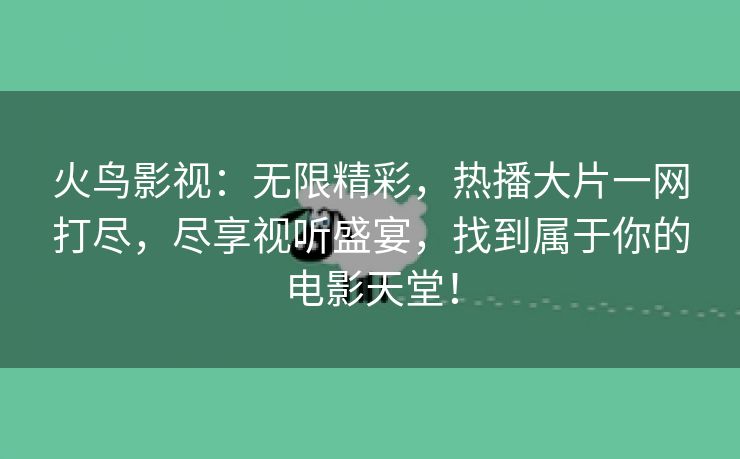 火鸟影视：无限精彩，热播大片一网打尽，尽享视听盛宴，找到属于你的电影天堂！