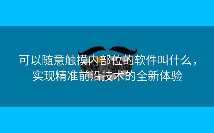 可以随意触摸内部位的软件叫什么，实现精准前沿技术的全新体验