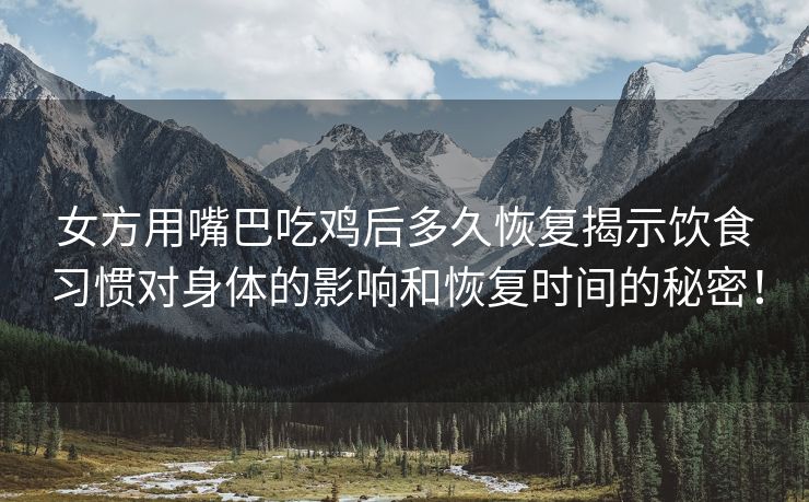 女方用嘴巴吃鸡后多久恢复揭示饮食习惯对身体的影响和恢复时间的秘密！