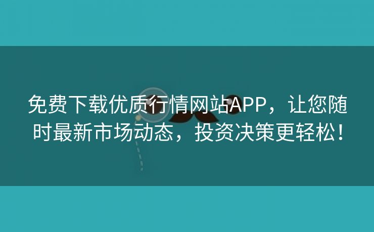 免费下载优质行情网站APP，让您随时最新市场动态，投资决策更轻松！