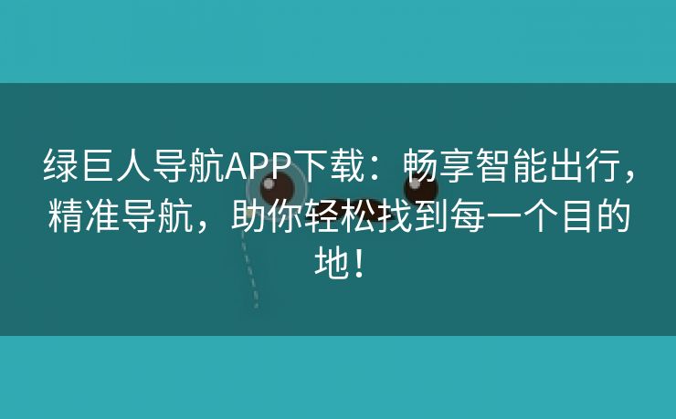 绿巨人导航APP下载：畅享智能出行，精准导航，助你轻松找到每一个目的地！