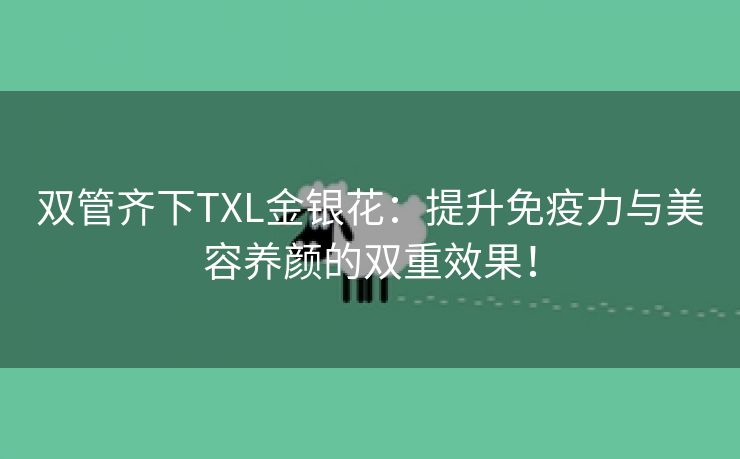 双管齐下TXL金银花：提升免疫力与美容养颜的双重效果！