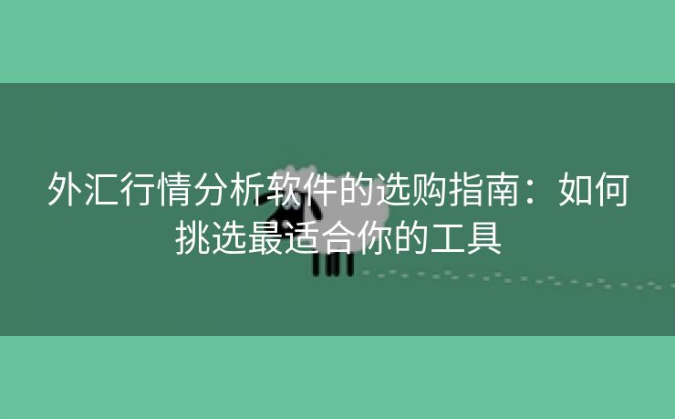 外汇行情分析软件的选购指南：如何挑选最适合你的工具