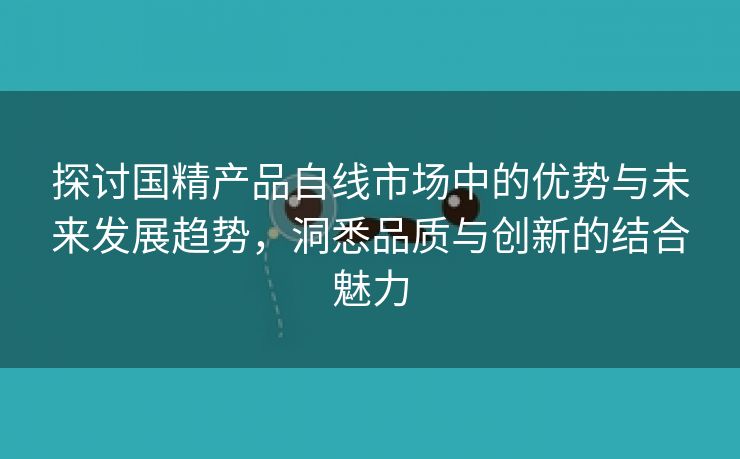 探讨国精产品自线市场中的优势与未来发展趋势，洞悉品质与创新的结合魅力