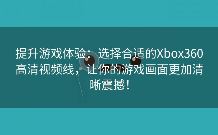 提升游戏体验：选择合适的Xbox360高清视频线，让你的游戏画面更加清晰震撼！