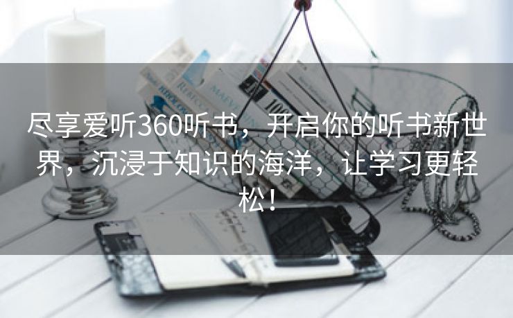 尽享爱听360听书，开启你的听书新世界，沉浸于知识的海洋，让学习更轻松！