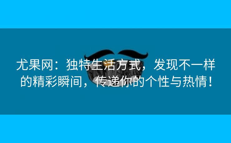 尤果网：独特生活方式，发现不一样的精彩瞬间，传递你的个性与热情！