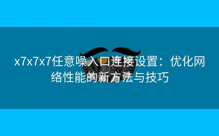 x7x7x7任意噪入口连接设置：优化网络性能的新方法与技巧