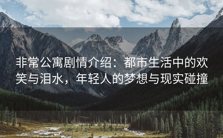 非常公寓剧情介绍：都市生活中的欢笑与泪水，年轻人的梦想与现实碰撞