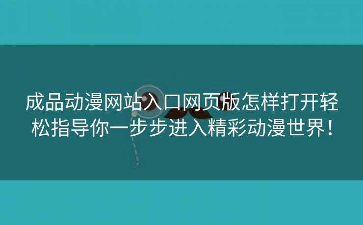 成品动漫网站入口网页版怎样打开轻松指导你一步步进入精彩动漫世界！