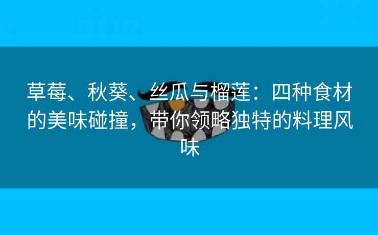 草莓、秋葵、丝瓜与榴莲：四种食材的美味碰撞，带你领略独特的料理风味