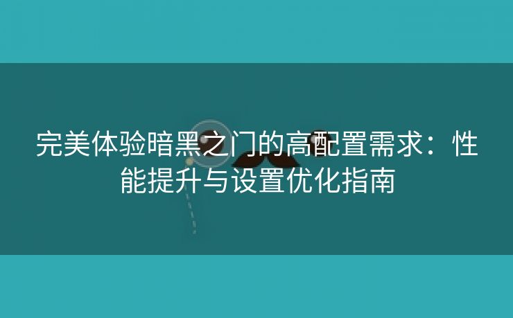 完美体验暗黑之门的高配置需求：性能提升与设置优化指南