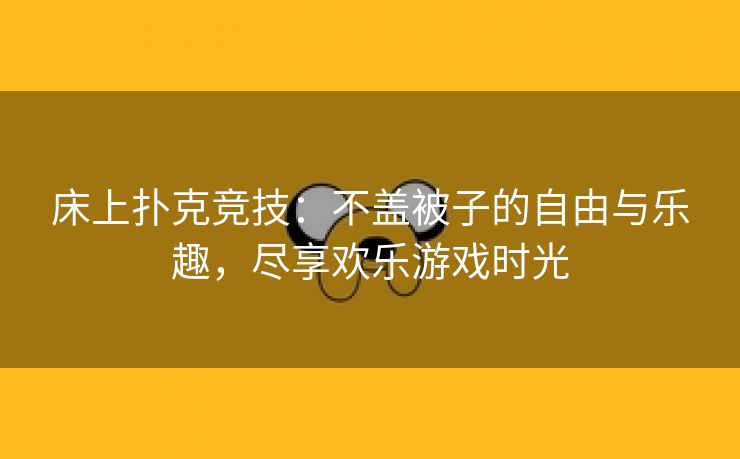 床上扑克竞技：不盖被子的自由与乐趣，尽享欢乐游戏时光