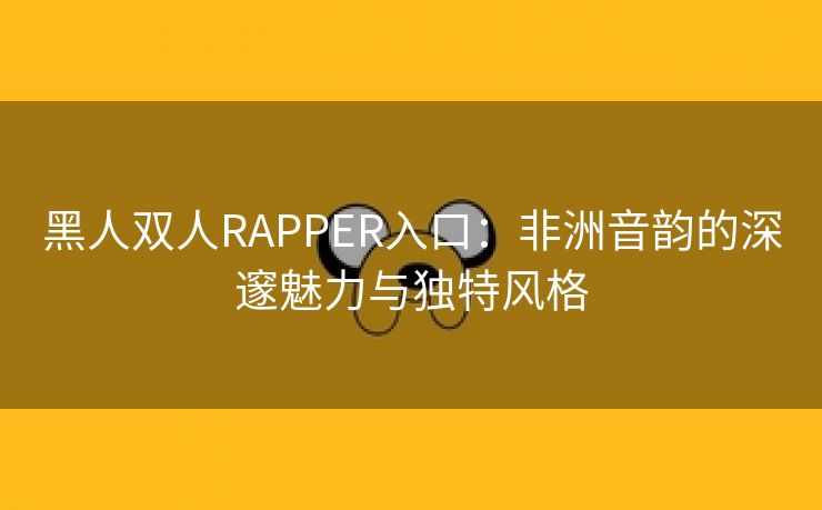 黑人双人RAPPER入口：非洲音韵的深邃魅力与独特风格