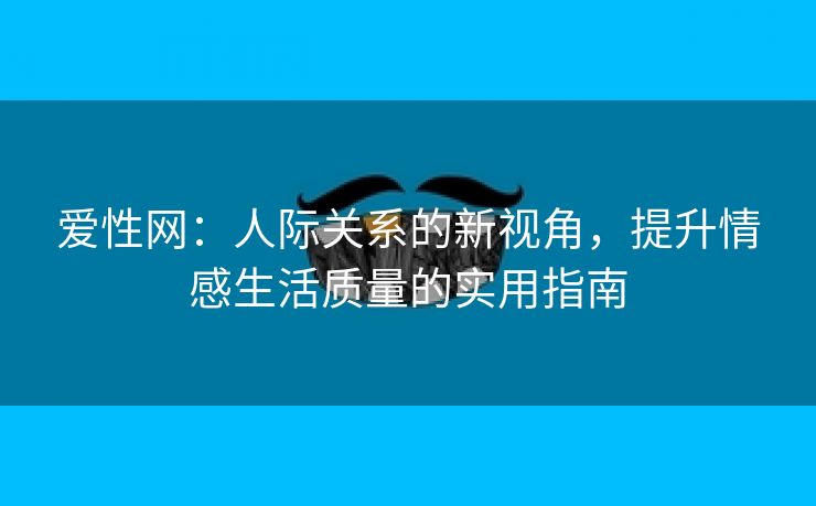 爱性网：人际关系的新视角，提升情感生活质量的实用指南