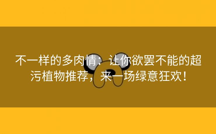 不一样的多肉情：让你欲罢不能的超污植物推荐，来一场绿意狂欢！