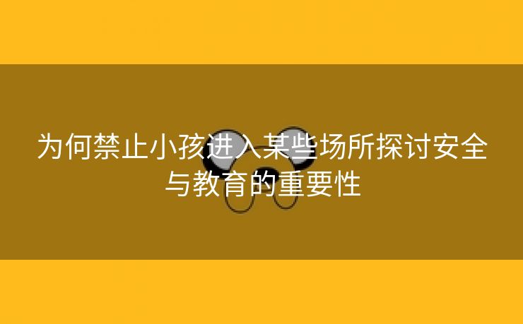 为何禁止小孩进入某些场所探讨安全与教育的重要性