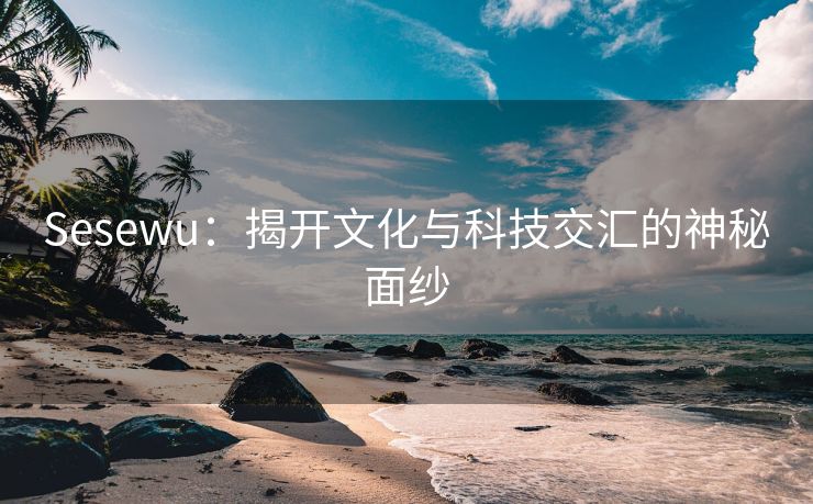 Sesewu：揭开文化与科技交汇的神秘面纱