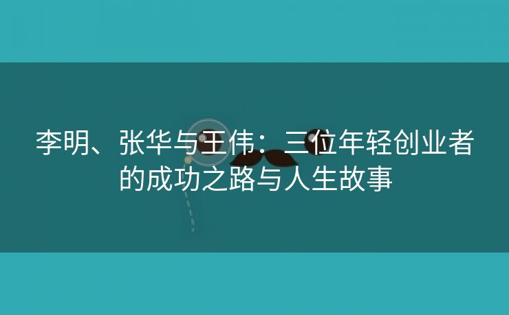 李明、张华与王伟：三位年轻创业者的成功之路与人生故事