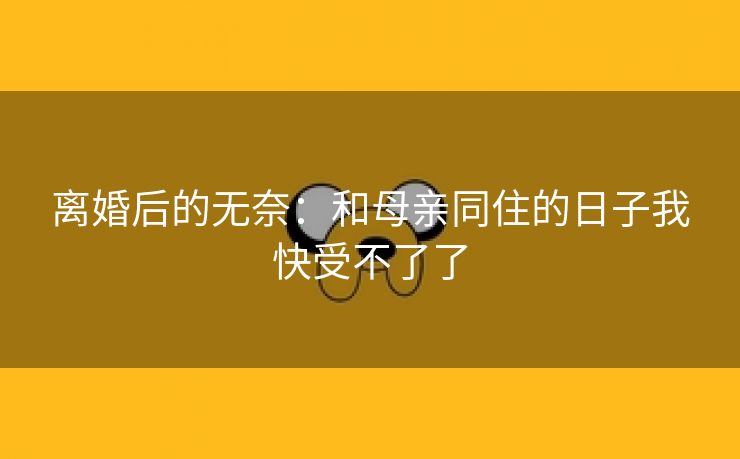 离婚后的无奈：和母亲同住的日子我快受不了了