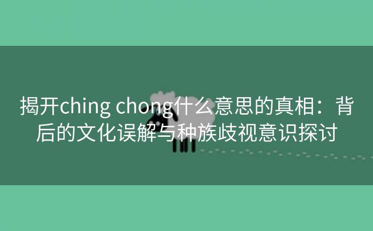 揭开ching chong什么意思的真相：背后的文化误解与种族歧视意识探讨