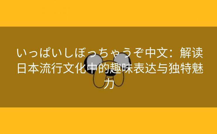 いっぱいしぼっちゃうぞ中文：解读日本流行文化中的趣味表达与独特魅力