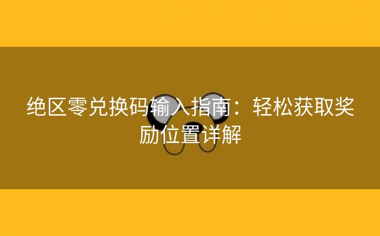 绝区零兑换码输入指南：轻松获取奖励位置详解