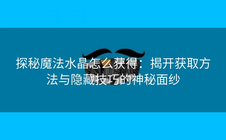 探秘魔法水晶怎么获得：揭开获取方法与隐藏技巧的神秘面纱